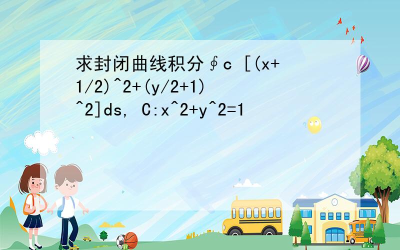 求封闭曲线积分∮c [(x+1/2)^2+(y/2+1)^2]ds, C:x^2+y^2=1