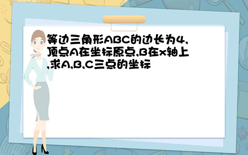 等边三角形ABC的边长为4,顶点A在坐标原点,B在x轴上,求A,B,C三点的坐标