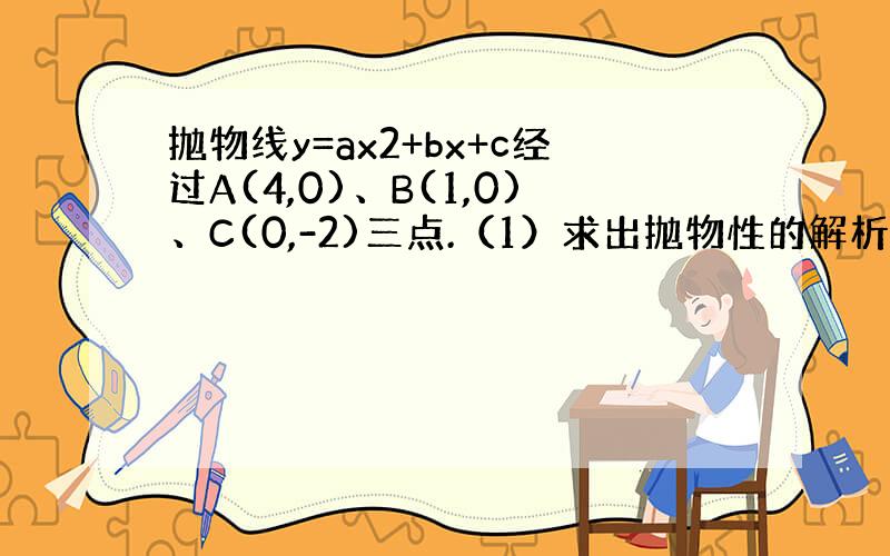 抛物线y=ax2+bx+c经过A(4,0)、B(1,0)、C(0,-2)三点.（1）求出抛物性的解析式