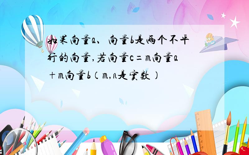 如果向量a、向量b是两个不平行的向量,若向量c=m向量a+m向量b（m,n是实数）