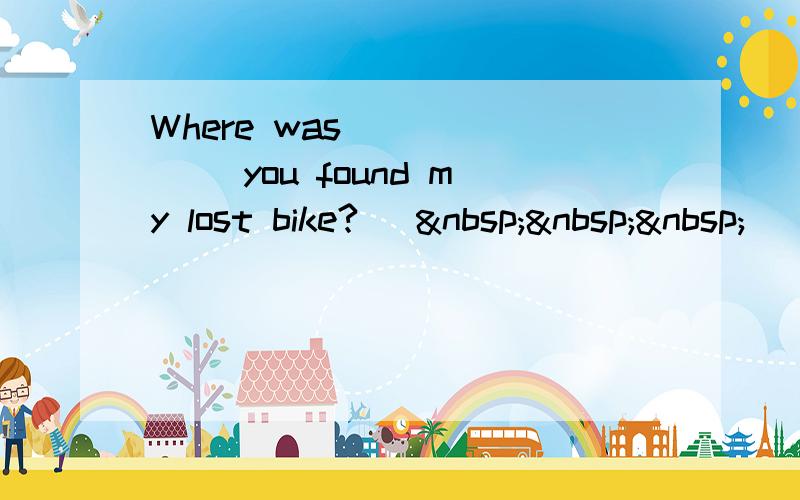 Where was ______ you found my lost bike? [   