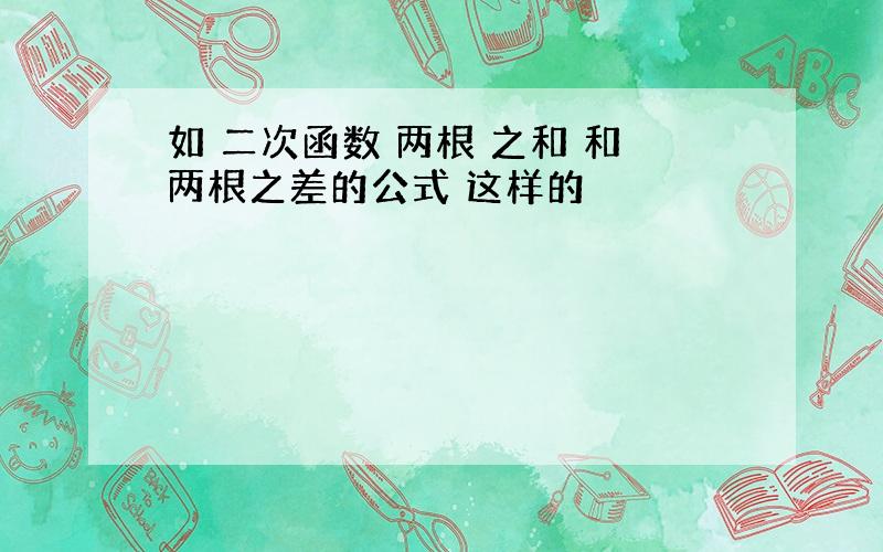 如 二次函数 两根 之和 和两根之差的公式 这样的