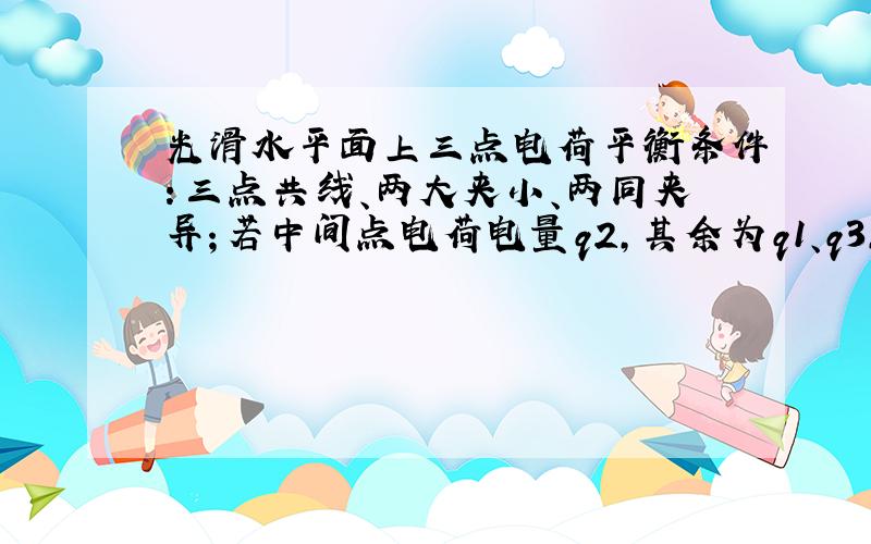 光滑水平面上三点电荷平衡条件：三点共线、两大夹小、两同夹异；若中间点电荷电量q2,其余为q1、q3,则（q1q2）&fr