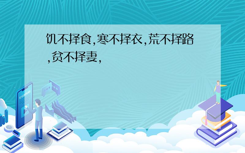 饥不择食,寒不择衣,荒不择路,贫不择妻,