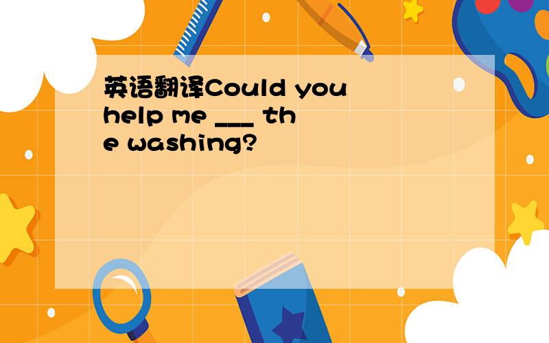 英语翻译Could you help me ___ the washing?