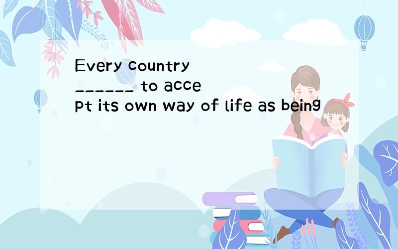 Every country ______ to accept its own way of life as being