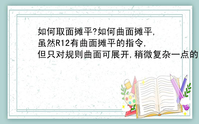 如何取面摊平?如何曲面摊平,虽然R12有曲面摊平的指令,但只对规则曲面可展开,稍微复杂一点的曲面还是没折