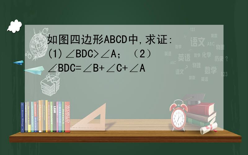 如图四边形ABCD中,求证:(1)∠BDC>∠A；（2）∠BDC=∠B+∠C+∠A