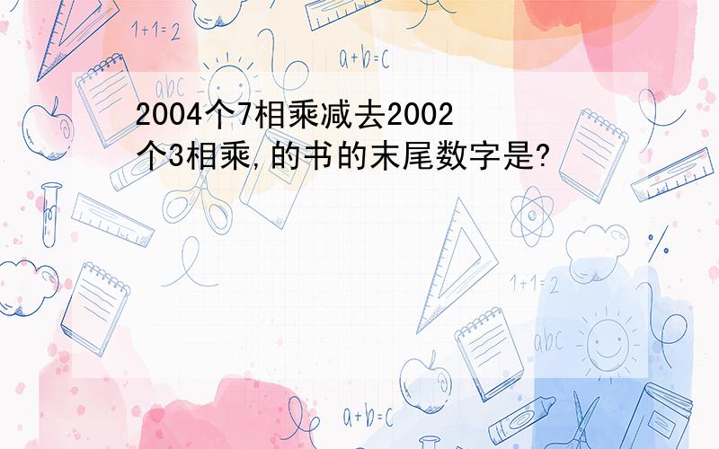 2004个7相乘减去2002个3相乘,的书的末尾数字是?