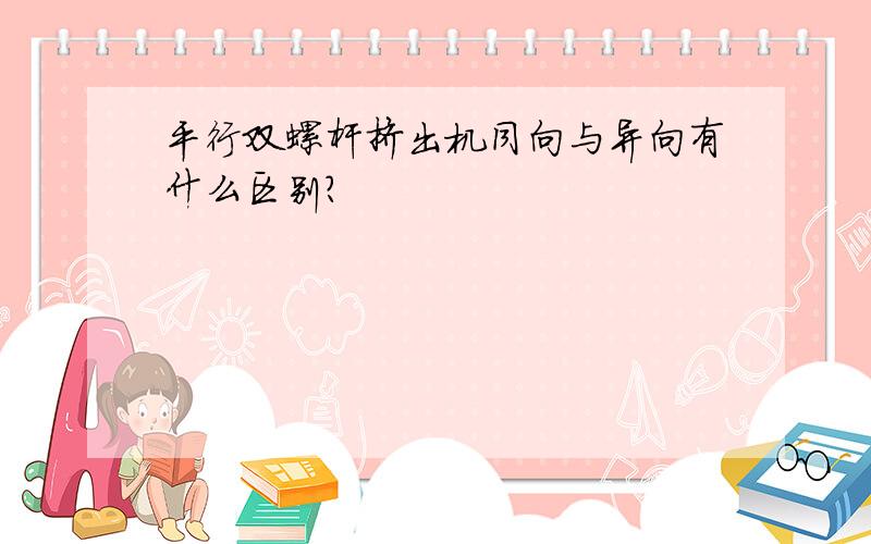 平行双螺杆挤出机同向与异向有什么区别?