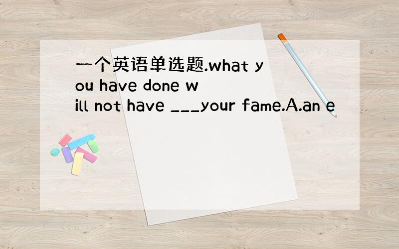 一个英语单选题.what you have done will not have ___your fame.A.an e