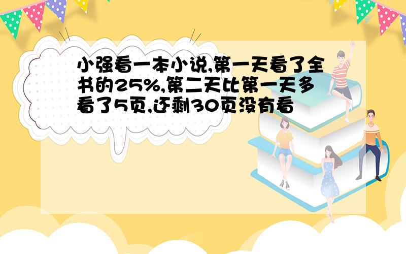 小强看一本小说,第一天看了全书的25%,第二天比第一天多看了5页,还剩30页没有看