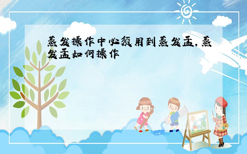 蒸发操作中必须用到蒸发皿,蒸发皿如何操作