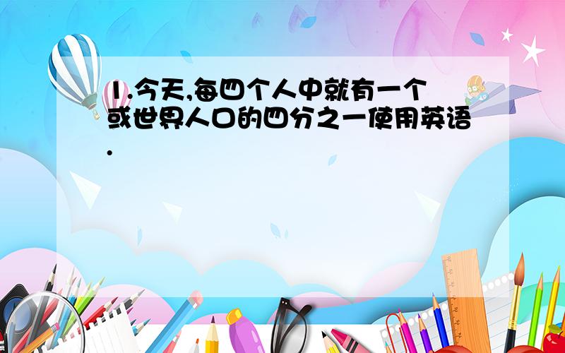 1.今天,每四个人中就有一个或世界人口的四分之一使用英语.