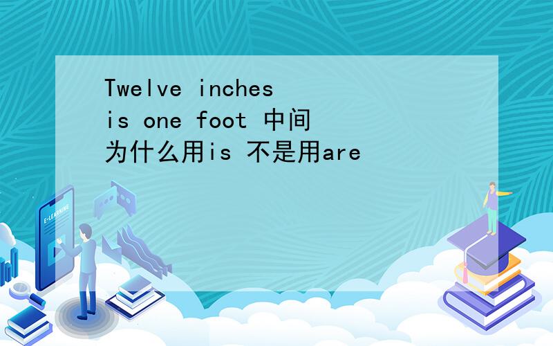 Twelve inches is one foot 中间为什么用is 不是用are