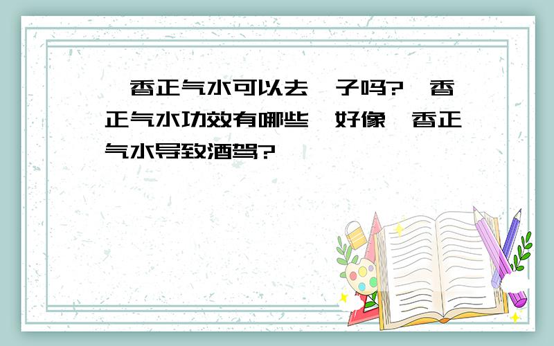 藿香正气水可以去痱子吗?藿香正气水功效有哪些,好像藿香正气水导致酒驾?