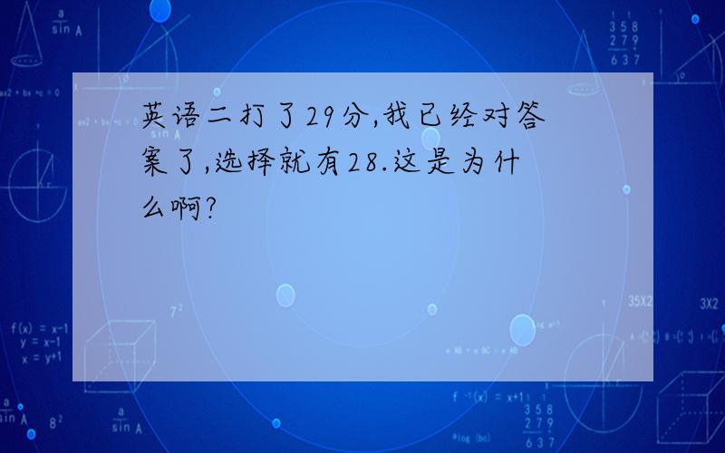 英语二打了29分,我已经对答案了,选择就有28.这是为什么啊?