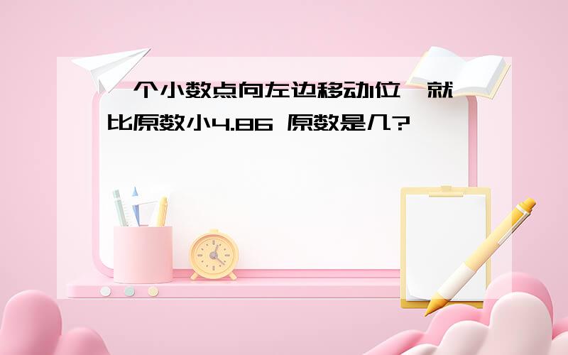 一个小数点向左边移动1位,就比原数小4.86 原数是几?