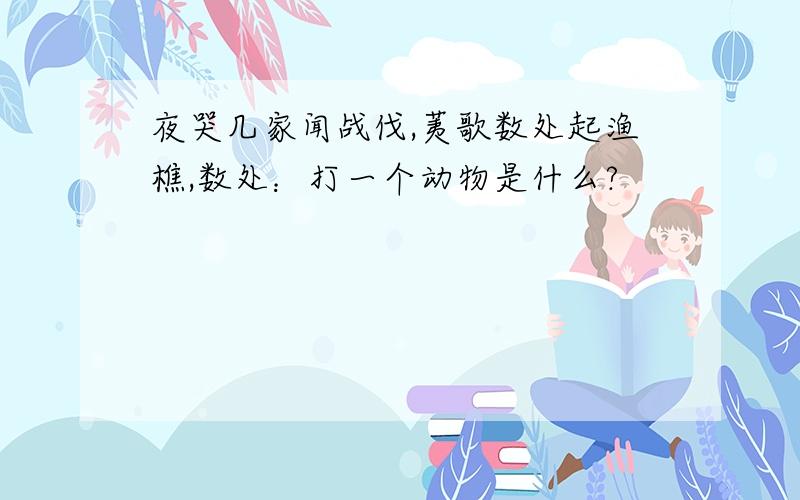 夜哭几家闻战伐,荑歌数处起渔樵,数处：打一个动物是什么?