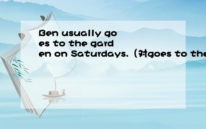 Ben usually goes to the garden on Saturdays.（对goes to the ga