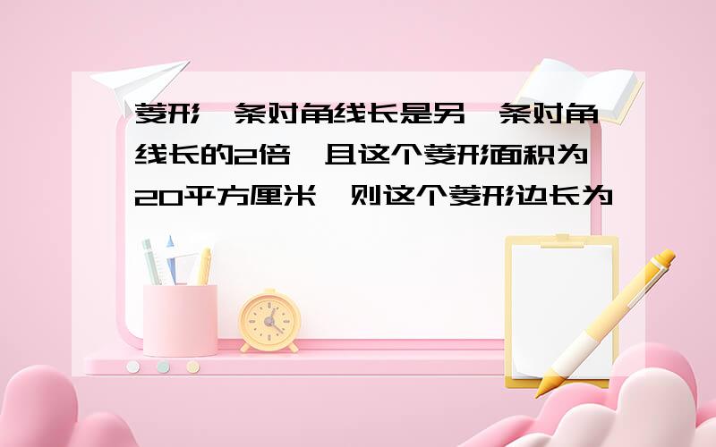 菱形一条对角线长是另一条对角线长的2倍,且这个菱形面积为20平方厘米,则这个菱形边长为