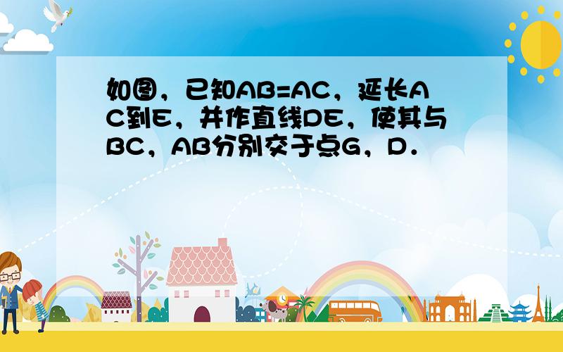 如图，已知AB=AC，延长AC到E，并作直线DE，使其与BC，AB分别交于点G，D．