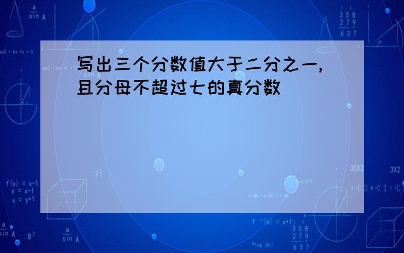 写出三个分数值大于二分之一,且分母不超过七的真分数（ ）（ ）（ ）