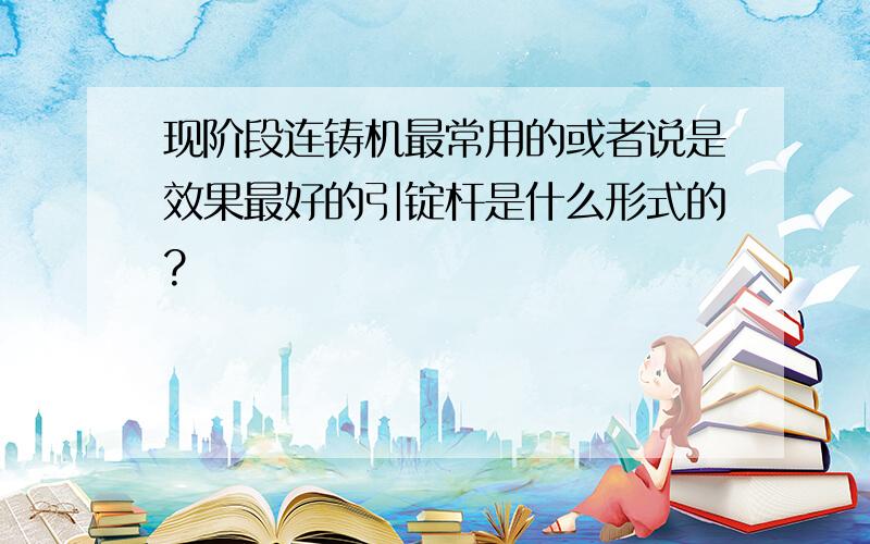 现阶段连铸机最常用的或者说是效果最好的引锭杆是什么形式的?