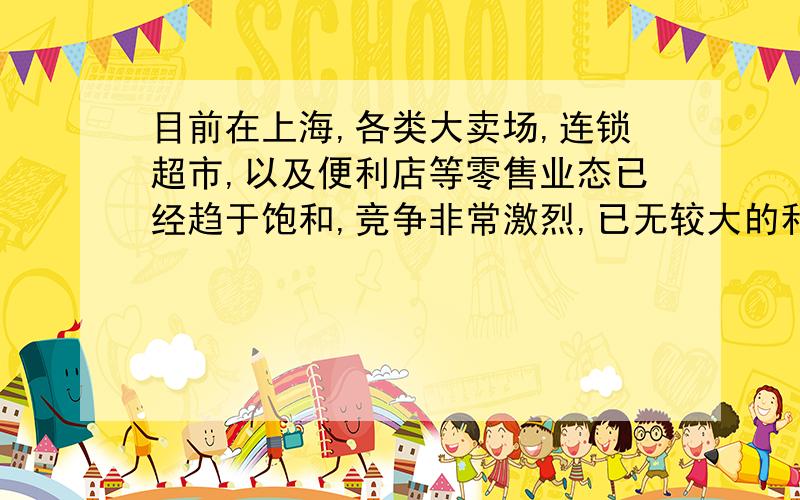 目前在上海,各类大卖场,连锁超市,以及便利店等零售业态已经趋于饱和,竞争非常激烈,已无较大的利润增长空间.如何在对手林立