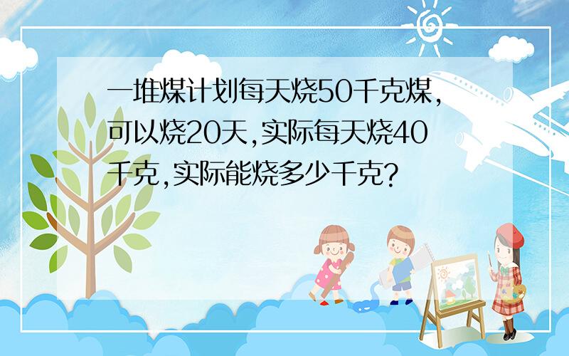 一堆煤计划每天烧50千克煤,可以烧20天,实际每天烧40千克,实际能烧多少千克?