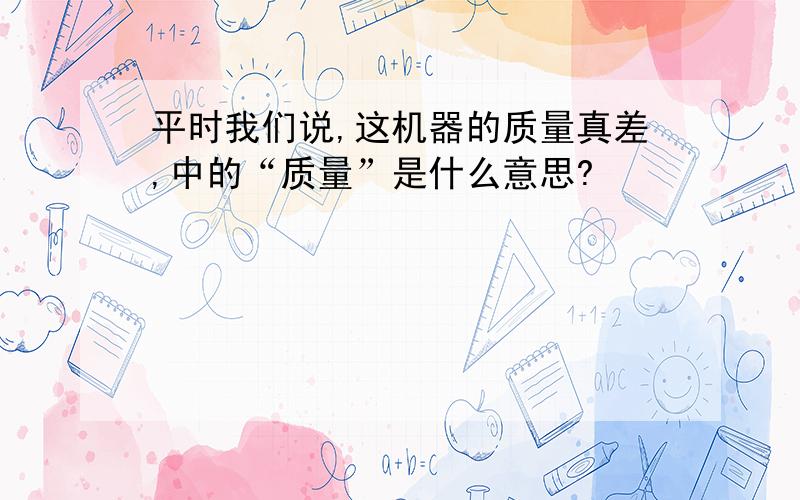 平时我们说,这机器的质量真差,中的“质量”是什么意思?