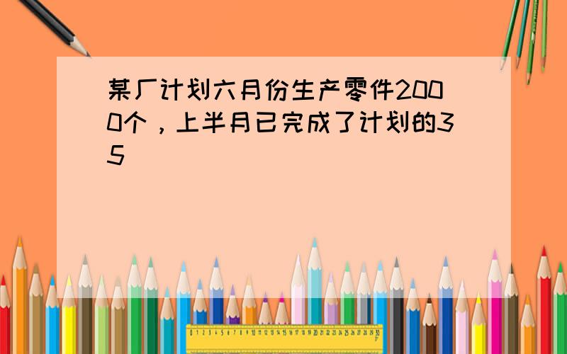 某厂计划六月份生产零件2000个，上半月已完成了计划的35