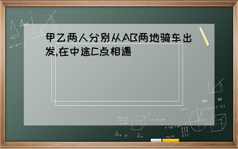 甲乙两人分别从AB两地骑车出发,在中途C点相遇