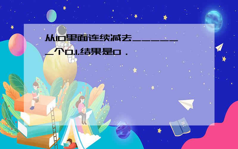 从10里面连续减去______个0.1，结果是0．