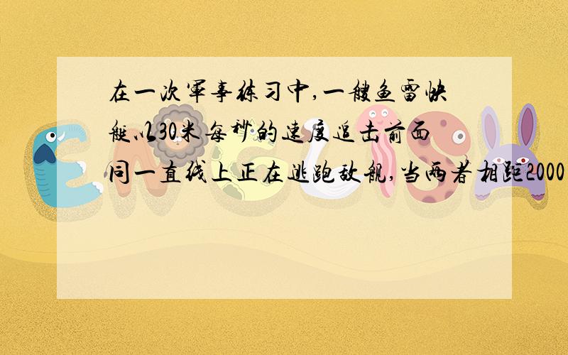 在一次军事练习中,一艘鱼雷快艇以30米每秒的速度追击前面同一直线上正在逃跑敌舰,当两者相距2000米时,