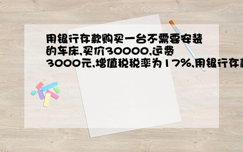 用银行存款购买一台不需要安装的车床,买价30000,运费3000元,增值税税率为17％,用银行存款付讫,请写会计分录