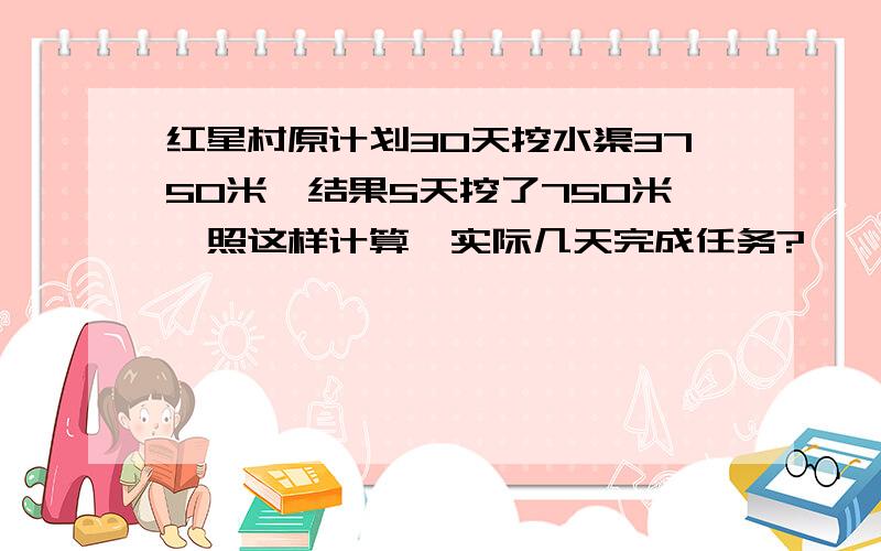 红星村原计划30天挖水渠3750米,结果5天挖了750米,照这样计算,实际几天完成任务?