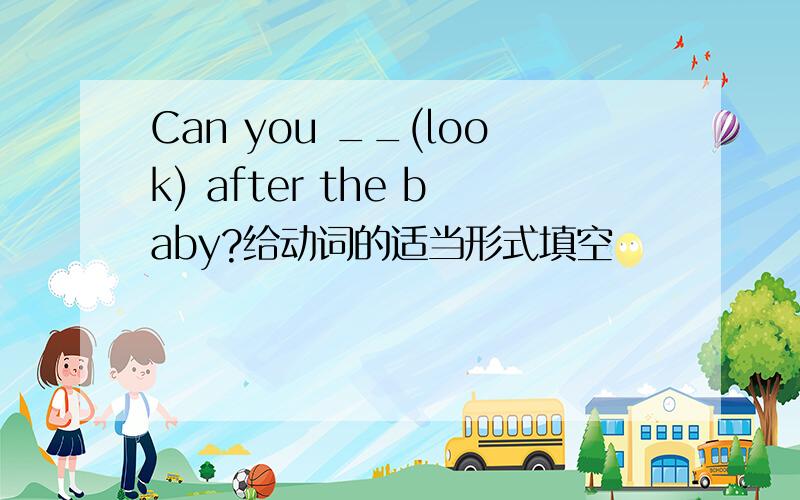 Can you __(look) after the baby?给动词的适当形式填空