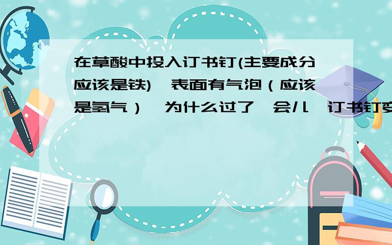 在草酸中投入订书钉(主要成分应该是铁),表面有气泡（应该是氢气）,为什么过了一会儿,订书钉变红了?