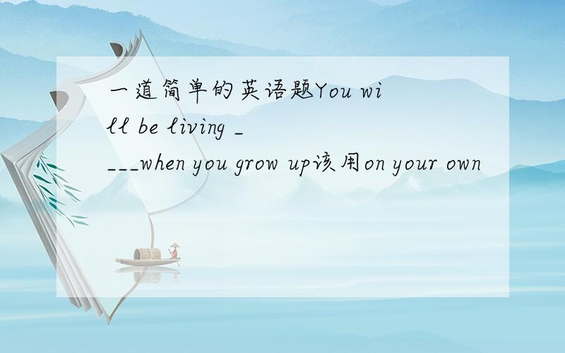 一道简单的英语题You will be living ____when you grow up该用on your own