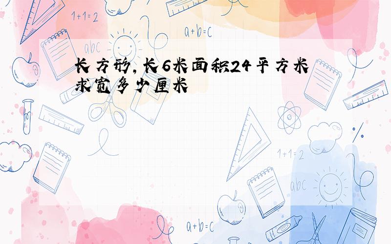 长方形,长6米面积24平方米求宽多少厘米