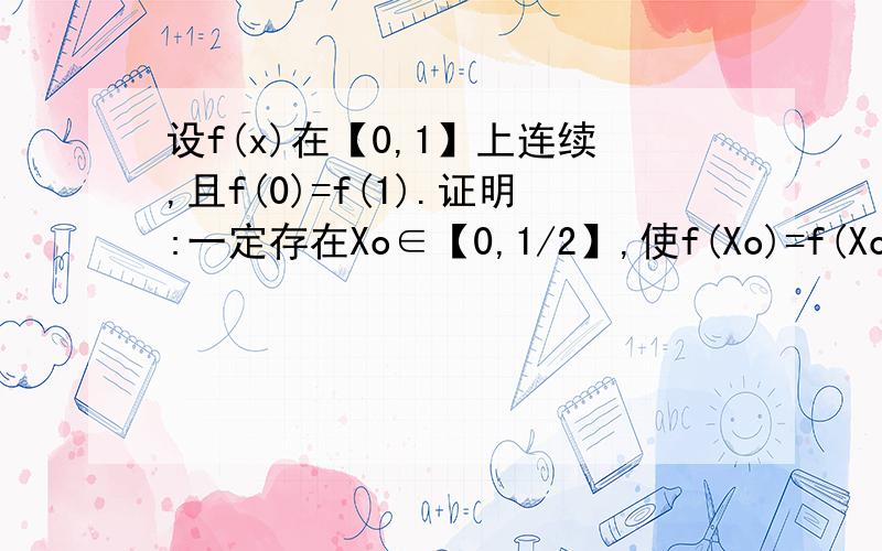 设f(x)在【0,1】上连续,且f(0)=f(1).证明:一定存在Xo∈【0,1/2】,使f(Xo)=f(Xo+1/2)