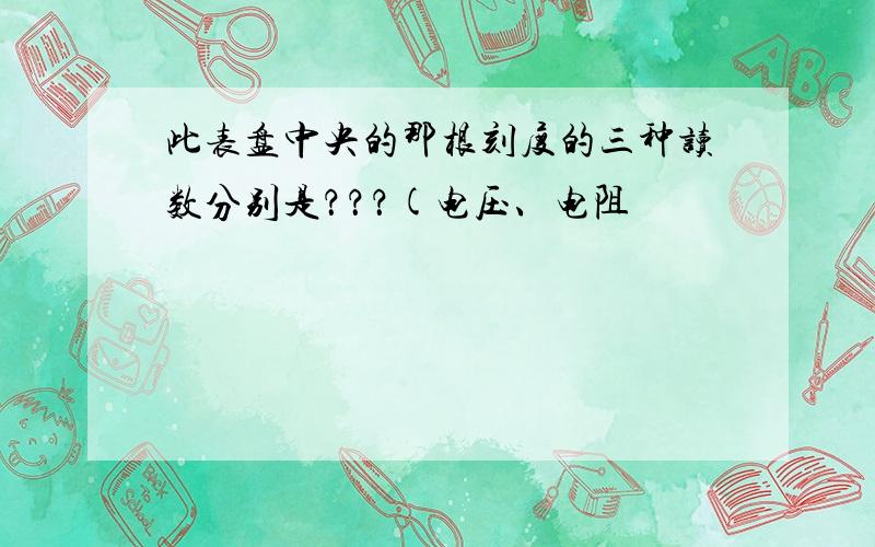 此表盘中央的那根刻度的三种读数分别是？？？(电压、电阻