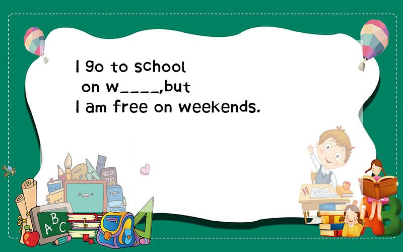 I go to school on w____,but I am free on weekends.