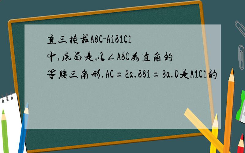 直三棱柱ABC-A1B1C1中,底面是以∠ABC为直角的等腰三角形,AC=2a,BB1=3a,D是A1C1的