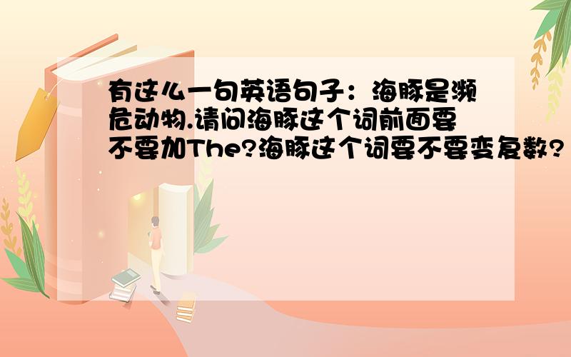 有这么一句英语句子：海豚是濒危动物.请问海豚这个词前面要不要加The?海豚这个词要不要变复数?