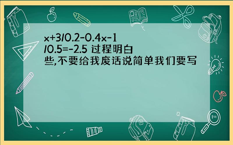 x+3/0.2-0.4x-1/0.5=-2.5 过程明白些,不要给我废话说简单我们要写