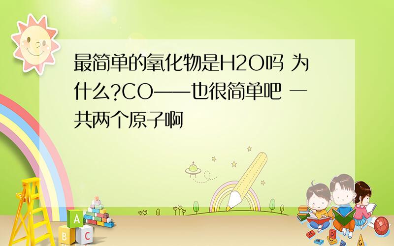 最简单的氧化物是H2O吗 为什么?CO——也很简单吧 一共两个原子啊