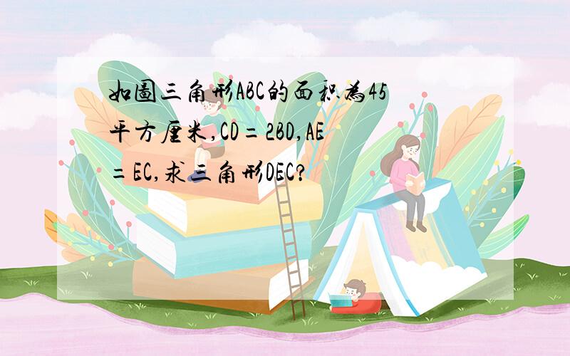 如图三角形ABC的面积为45平方厘米,CD=2BD,AE=EC,求三角形DEC?