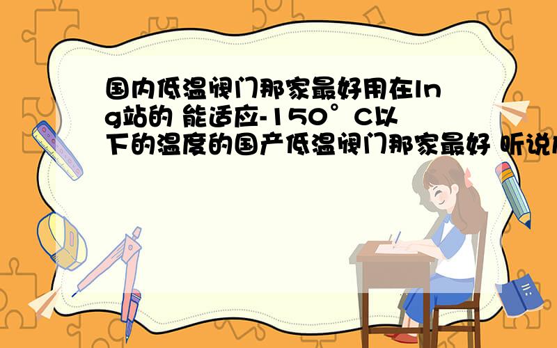 国内低温阀门那家最好用在lng站的 能适应-150°C以下的温度的国产低温阀门那家最好 听说成都的一家不错 不知道具体是